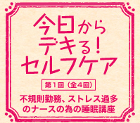 今日からデキる！セルフケア　第１回（全４回）　不規則勤務、ストレス過多のナースの為の睡眠講座